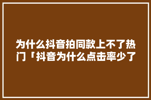 为什么抖音拍同款上不了热门「抖音为什么点击率少了呢」
