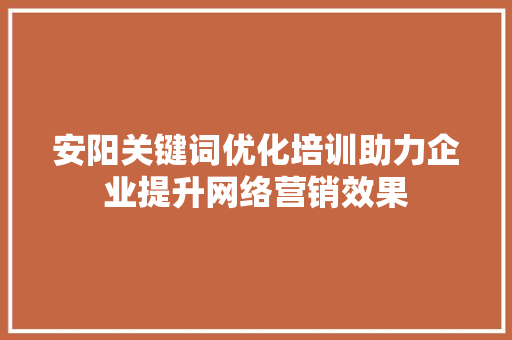 安阳关键词优化培训助力企业提升网络营销效果 神马SEO