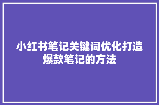 小红书笔记关键词优化打造爆款笔记的方法