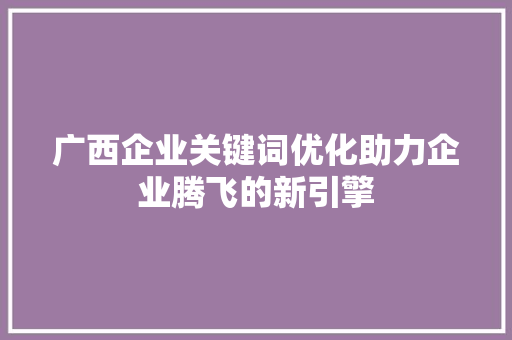 广西企业关键词优化助力企业腾飞的新引擎 搜狗SEO