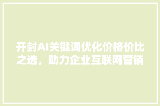 开封AI关键词优化价格价比之选，助力企业互联网营销 百度SEO