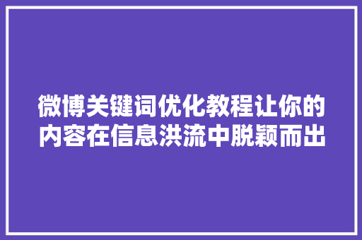 微博关键词优化教程让你的内容在信息洪流中脱颖而出 必应SEO