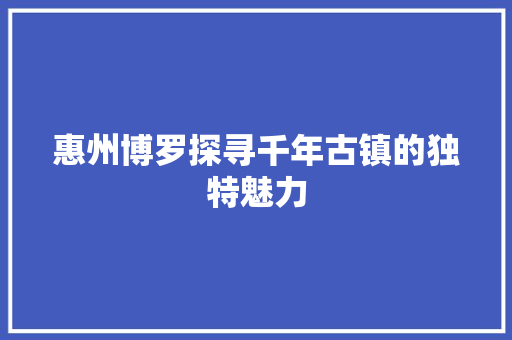 惠州博罗探寻千年古镇的独特魅力 GoogleSEO