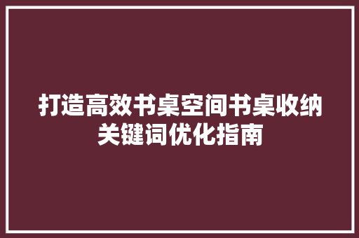 打造高效书桌空间书桌收纳关键词优化指南
