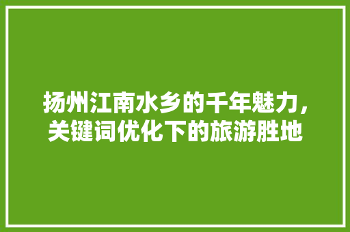 扬州江南水乡的千年魅力，关键词优化下的旅游胜地