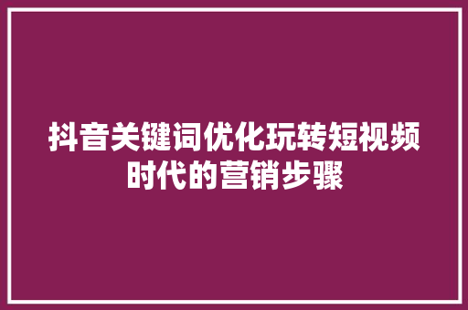 抖音关键词优化玩转短视频时代的营销步骤