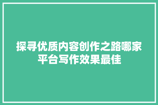 探寻优质内容创作之路哪家平台写作效果最佳