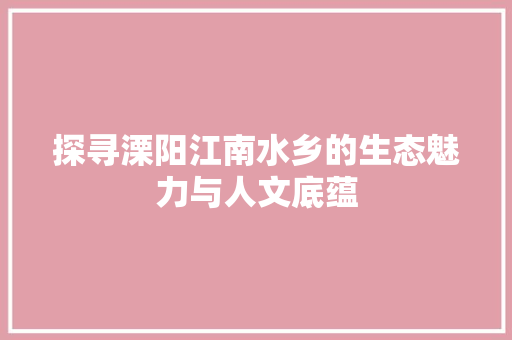 探寻溧阳江南水乡的生态魅力与人文底蕴