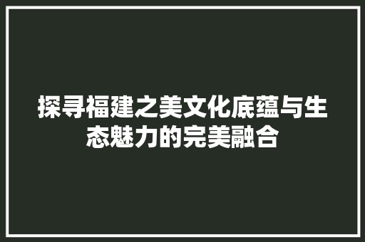 探寻福建之美文化底蕴与生态魅力的完美融合 GoogleSEO