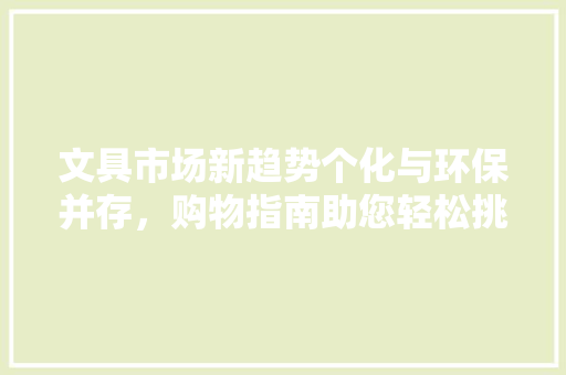 文具市场新趋势个化与环保并存，购物指南助您轻松挑选 必应SEO