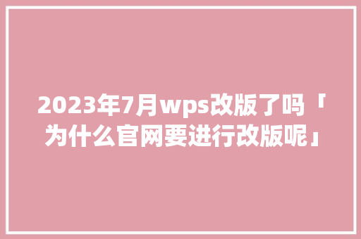 2023年7月wps改版了吗「为什么官网要进行改版呢」