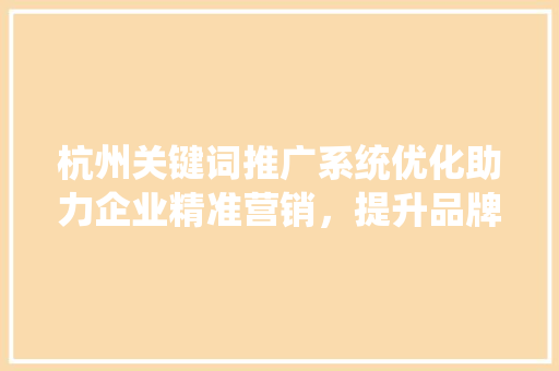 杭州关键词推广系统优化助力企业精准营销，提升品牌影响力 百度SEO