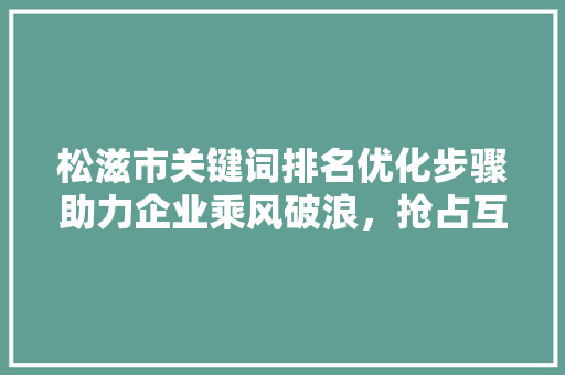 松滋市关键词排名优化步骤助力企业乘风破浪，抢占互联网市场制高点 必应SEO