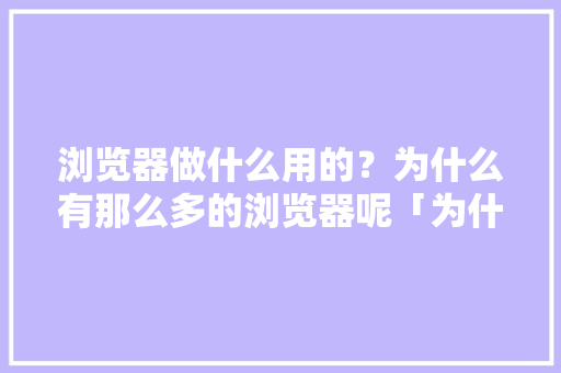 浏览器做什么用的？为什么有那么多的浏览器呢「为什么要做网站建设」 浏览器做什么用的？为什么有那么多的浏览器呢「为什么要做网站建设」 搜狗SEO