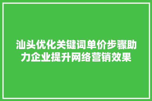 汕头优化关键词单价步骤助力企业提升网络营销效果 百度SEO