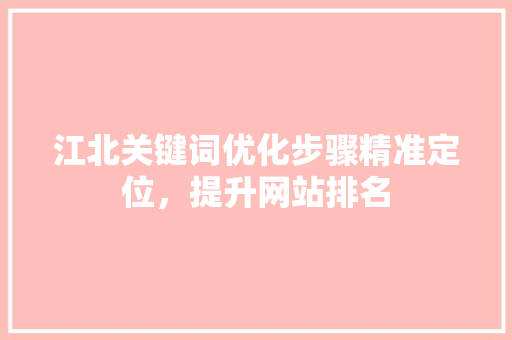 江北关键词优化步骤精准定位，提升网站排名 百度SEO