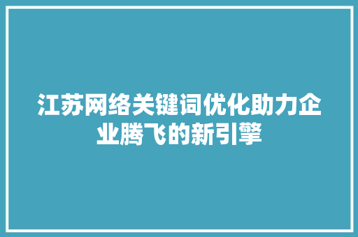 江苏网络关键词优化助力企业腾飞的新引擎 神马SEO