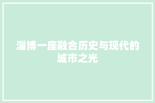 淄博一座融合历史与现代的城市之光 神马SEO
