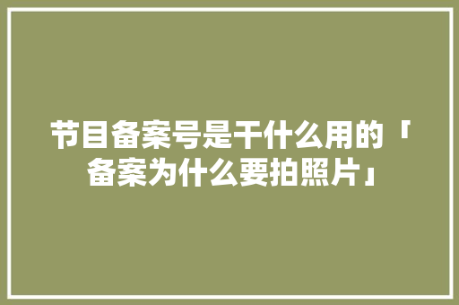 节目备案号是干什么用的「备案为什么要拍照片」