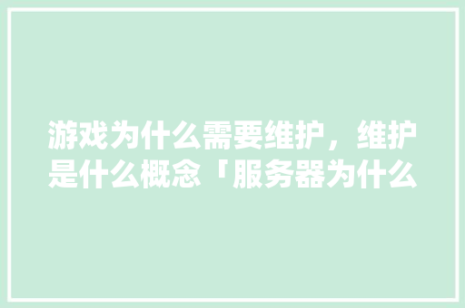 游戏为什么需要维护，维护是什么概念「服务器为什么需要维护系统」 游戏为什么需要维护，维护是什么概念「服务器为什么需要维护系统」 搜狗SEO
