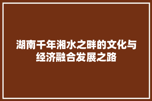 湖南千年湘水之畔的文化与经济融合发展之路 搜狗SEO