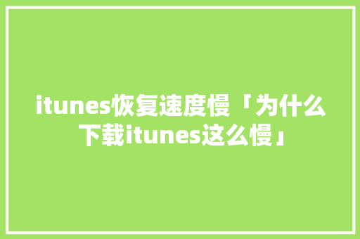 itunes恢复速度慢「为什么下载itunes这么慢」