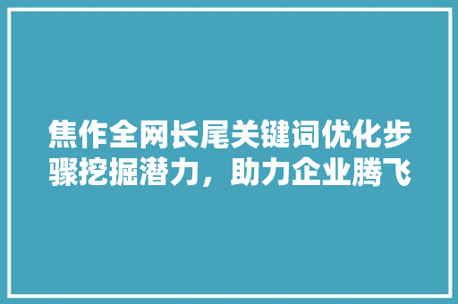 焦作全网长尾关键词优化步骤挖掘潜力，助力企业腾飞 搜狗SEO
