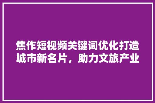 焦作短视频关键词优化打造城市新名片，助力文旅产业发展 百度SEO