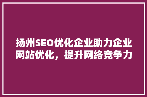扬州SEO优化企业助力企业网站优化，提升网络竞争力 神马SEO