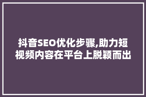 抖音SEO优化步骤,助力短视频内容在平台上脱颖而出 百度SEO