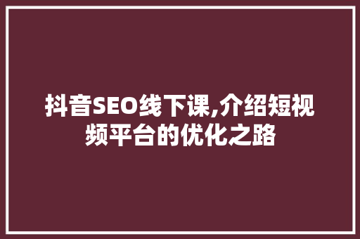 抖音SEO线下课,介绍短视频平台的优化之路 搜狗SEO