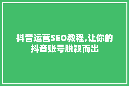 抖音运营SEO教程,让你的抖音账号脱颖而出 神马SEO