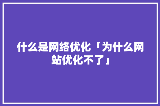 什么是网络优化「为什么网站优化不了」 什么是网络优化「为什么网站优化不了」 百度SEO