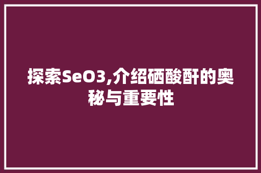 探索SeO3,介绍硒酸酐的奥秘与重要性 必应SEO