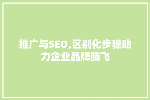 推广与SEO,区别化步骤助力企业品牌腾飞 搜狗SEO