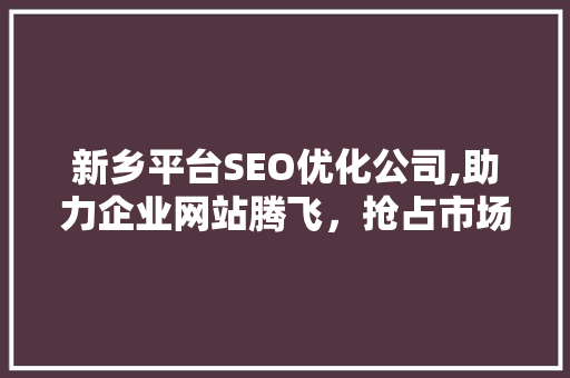 新乡平台SEO优化公司,助力企业网站腾飞，抢占市场制高点