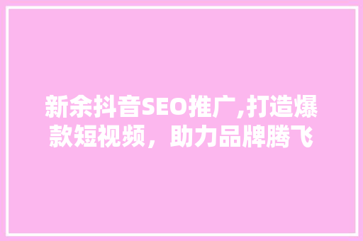 新余抖音SEO推广,打造爆款短视频，助力品牌腾飞 搜狗SEO
