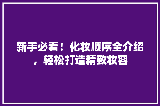 新手必看！化妆顺序全介绍，轻松打造精致妆容 必应SEO