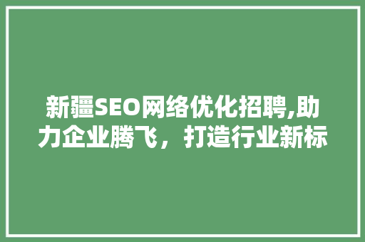 新疆SEO网络优化招聘,助力企业腾飞，打造行业新标杆