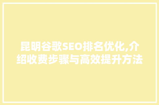 昆明谷歌SEO排名优化,介绍收费步骤与高效提升方法 必应SEO