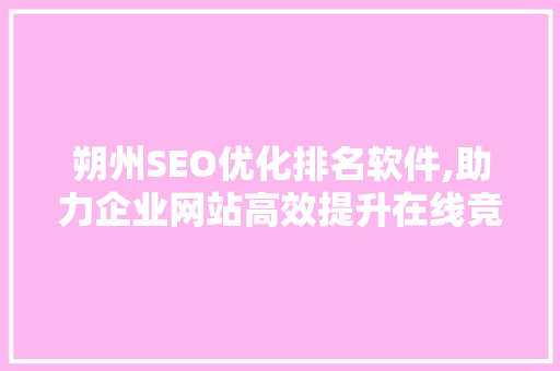 朔州SEO优化排名软件,助力企业网站高效提升在线竞争力 百度SEO