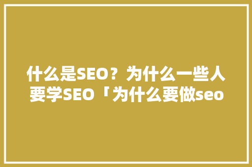什么是SEO？为什么一些人要学SEO「为什么要做seo搜索引擎优化」 什么是SEO？为什么一些人要学SEO「为什么要做seo搜索引擎优化」 GoogleSEO