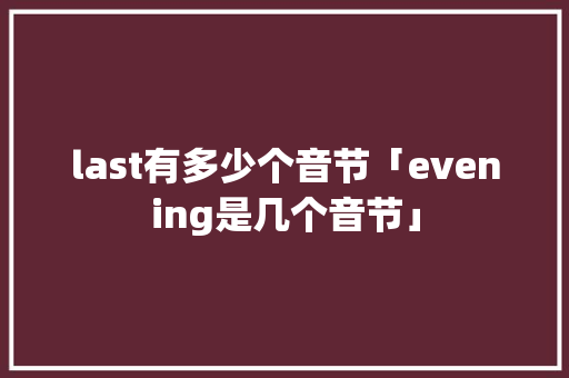 last有多少个音节「evening是几个音节」 last有多少个音节「evening是几个音节」 GoogleSEO