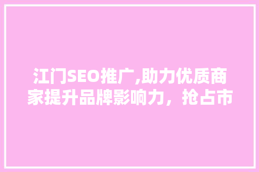 江门SEO推广,助力优质商家提升品牌影响力，抢占市场先机 神马SEO