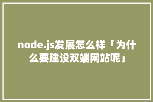 node.js发展怎么样「为什么要建设双端网站呢」 node.js发展怎么样「为什么要建设双端网站呢」 百度SEO