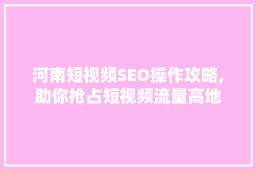 河南短视频SEO操作攻略,助你抢占短视频流量高地 百度SEO