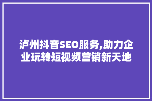 泸州抖音SEO服务,助力企业玩转短视频营销新天地 神马SEO