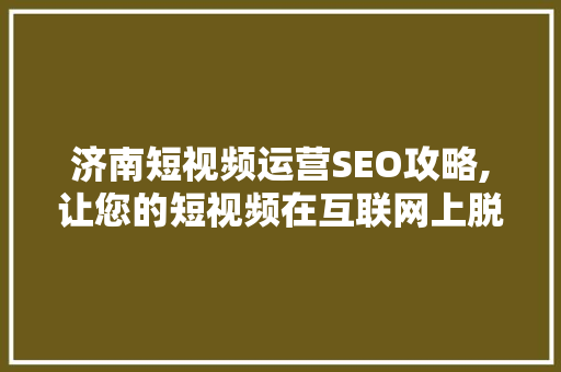 济南短视频运营SEO攻略,让您的短视频在互联网上脱颖而出 必应SEO