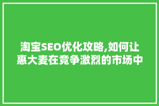 淘宝SEO优化攻略,如何让惠大麦在竞争激烈的市场中脱颖而出 百度SEO