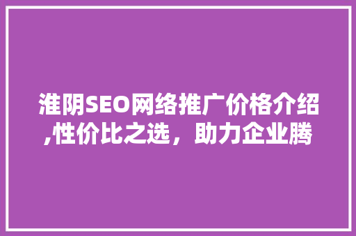 淮阴SEO网络推广价格介绍,性价比之选，助力企业腾飞 必应SEO